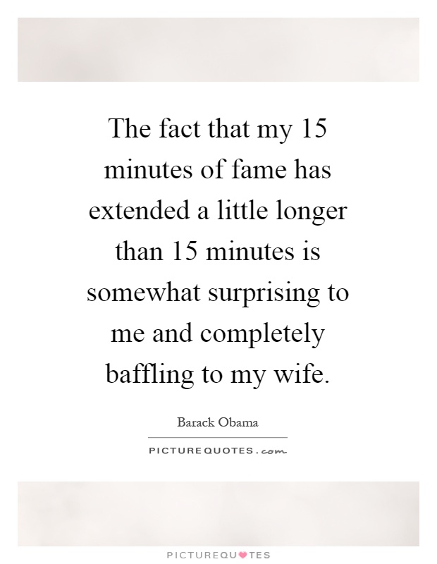 The fact that my 15 minutes of fame has extended a little longer than 15 minutes is somewhat surprising to me and completely baffling to my wife Picture Quote #1