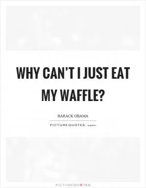 Why can’t I just eat my waffle? Picture Quote #1