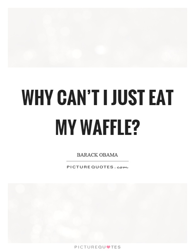 Why can't I just eat my waffle? Picture Quote #1