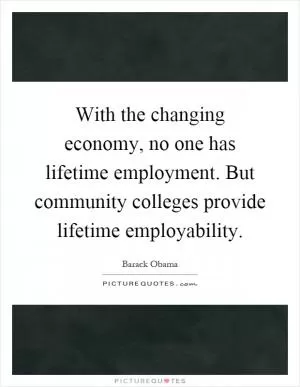 With the changing economy, no one has lifetime employment. But community colleges provide lifetime employability Picture Quote #1