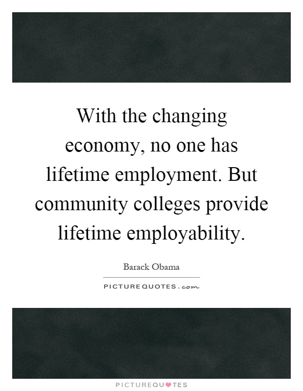With the changing economy, no one has lifetime employment. But community colleges provide lifetime employability Picture Quote #1