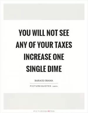 You will not see any of your taxes increase one single dime Picture Quote #1