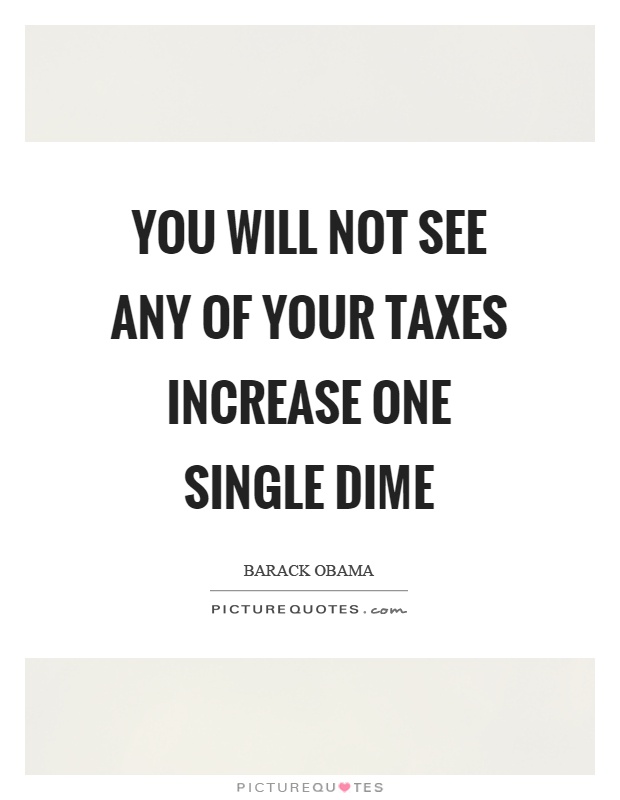 You will not see any of your taxes increase one single dime Picture Quote #1