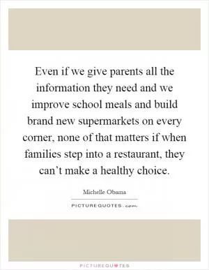 Even if we give parents all the information they need and we improve school meals and build brand new supermarkets on every corner, none of that matters if when families step into a restaurant, they can’t make a healthy choice Picture Quote #1
