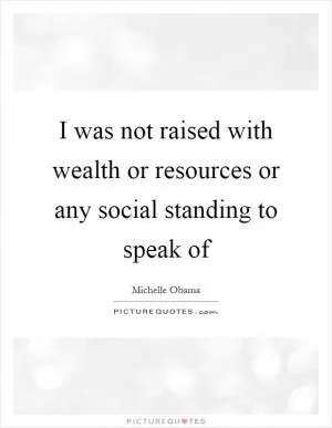 I was not raised with wealth or resources or any social standing to speak of Picture Quote #1