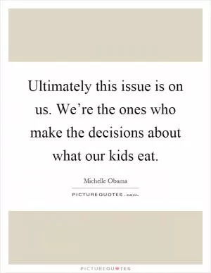 Ultimately this issue is on us. We’re the ones who make the decisions about what our kids eat Picture Quote #1