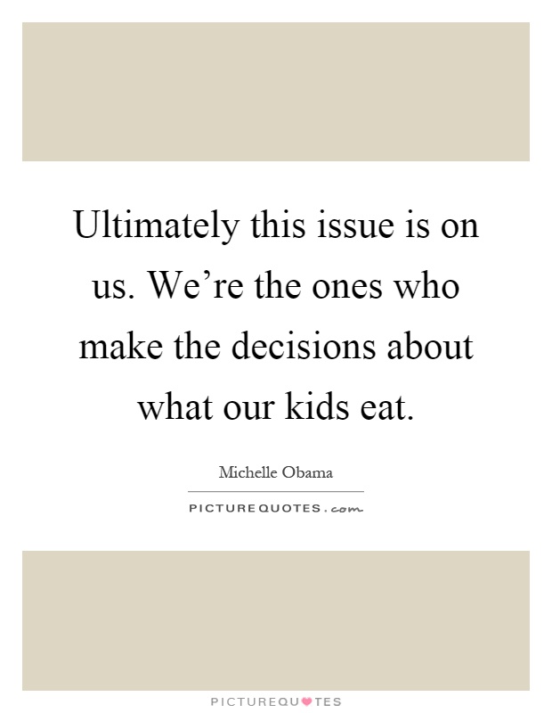 Ultimately this issue is on us. We're the ones who make the decisions about what our kids eat Picture Quote #1