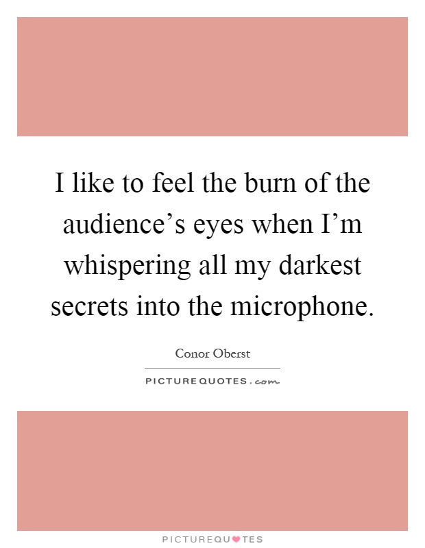 I like to feel the burn of the audience's eyes when I'm whispering all my darkest secrets into the microphone Picture Quote #1