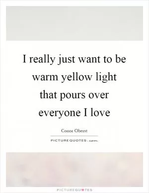 I really just want to be warm yellow light that pours over everyone I love Picture Quote #1