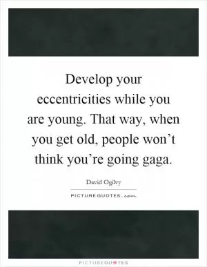 Develop your eccentricities while you are young. That way, when you get old, people won’t think you’re going gaga Picture Quote #1