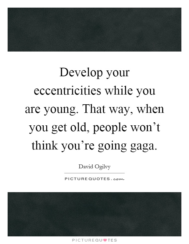 Develop your eccentricities while you are young. That way, when you get old, people won't think you're going gaga Picture Quote #1