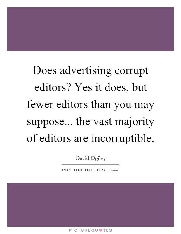 Does advertising corrupt editors? Yes it does, but fewer editors than you may suppose... the vast majority of editors are incorruptible Picture Quote #1