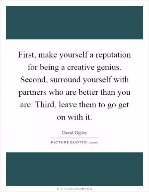 First, make yourself a reputation for being a creative genius. Second, surround yourself with partners who are better than you are. Third, leave them to go get on with it Picture Quote #1