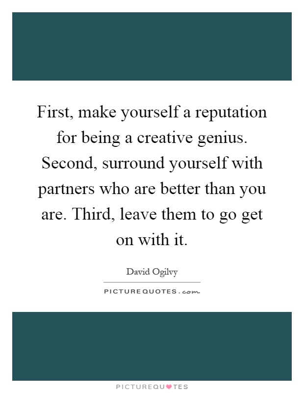 First, make yourself a reputation for being a creative genius. Second, surround yourself with partners who are better than you are. Third, leave them to go get on with it Picture Quote #1