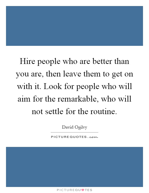 Hire people who are better than you are, then leave them to get on with it. Look for people who will aim for the remarkable, who will not settle for the routine Picture Quote #1
