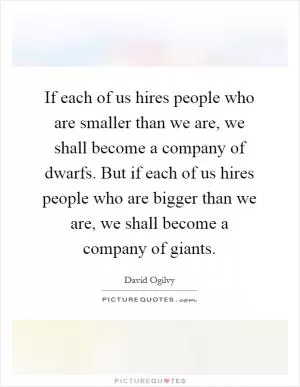 If each of us hires people who are smaller than we are, we shall become a company of dwarfs. But if each of us hires people who are bigger than we are, we shall become a company of giants Picture Quote #1