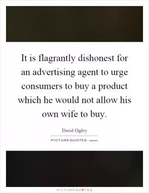It is flagrantly dishonest for an advertising agent to urge consumers to buy a product which he would not allow his own wife to buy Picture Quote #1