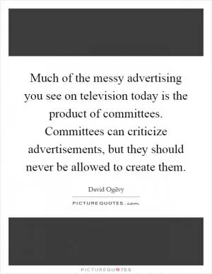 Much of the messy advertising you see on television today is the product of committees. Committees can criticize advertisements, but they should never be allowed to create them Picture Quote #1