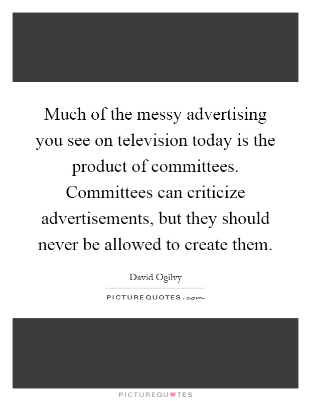 Much of the messy advertising you see on television today is the product of committees. Committees can criticize advertisements, but they should never be allowed to create them Picture Quote #1