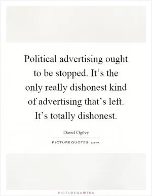 Political advertising ought to be stopped. It’s the only really dishonest kind of advertising that’s left. It’s totally dishonest Picture Quote #1
