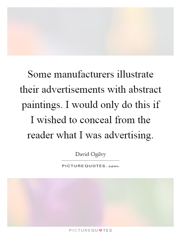 Some manufacturers illustrate their advertisements with abstract paintings. I would only do this if I wished to conceal from the reader what I was advertising Picture Quote #1