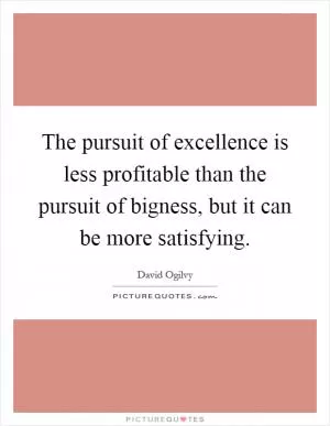 The pursuit of excellence is less profitable than the pursuit of bigness, but it can be more satisfying Picture Quote #1