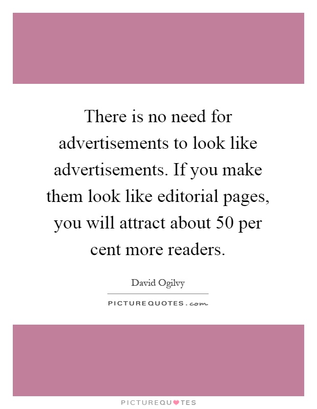 There is no need for advertisements to look like advertisements. If you make them look like editorial pages, you will attract about 50 per cent more readers Picture Quote #1