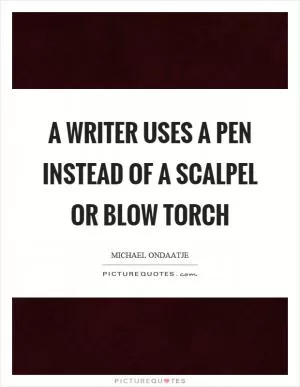 A writer uses a pen instead of a scalpel or blow torch Picture Quote #1