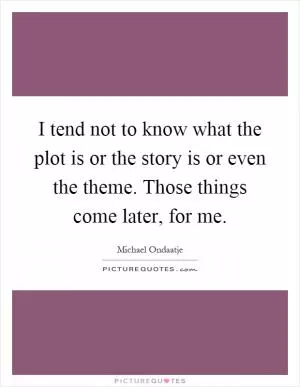 I tend not to know what the plot is or the story is or even the theme. Those things come later, for me Picture Quote #1