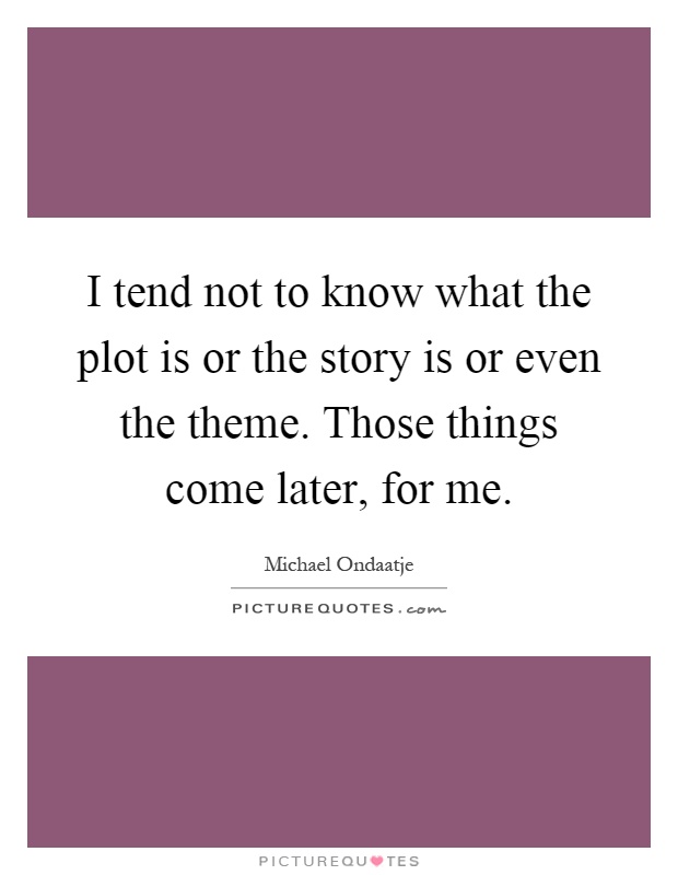 I tend not to know what the plot is or the story is or even the theme. Those things come later, for me Picture Quote #1