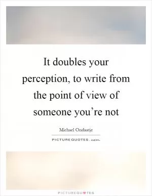 It doubles your perception, to write from the point of view of someone you’re not Picture Quote #1