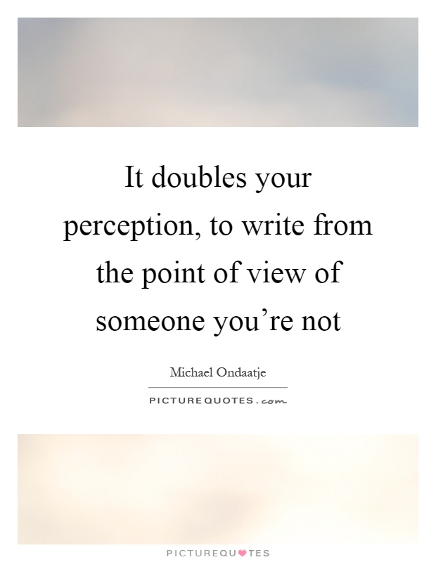 It doubles your perception, to write from the point of view of someone you're not Picture Quote #1