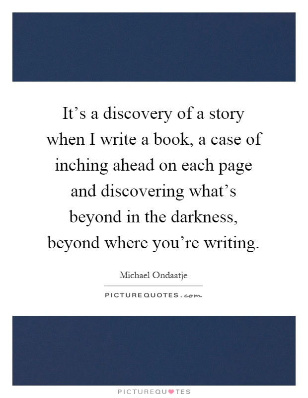 It's a discovery of a story when I write a book, a case of inching ahead on each page and discovering what's beyond in the darkness, beyond where you're writing Picture Quote #1