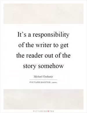 It’s a responsibility of the writer to get the reader out of the story somehow Picture Quote #1