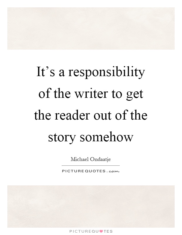 It's a responsibility of the writer to get the reader out of the story somehow Picture Quote #1