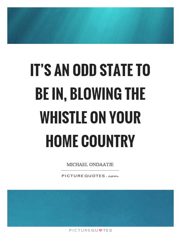 It's an odd state to be in, blowing the whistle on your home country Picture Quote #1