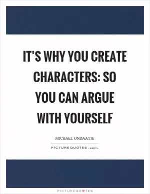 It’s why you create characters: so you can argue with yourself Picture Quote #1