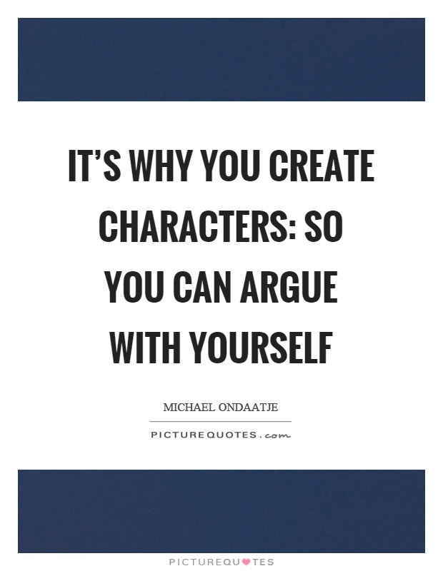 It's why you create characters: so you can argue with yourself Picture Quote #1