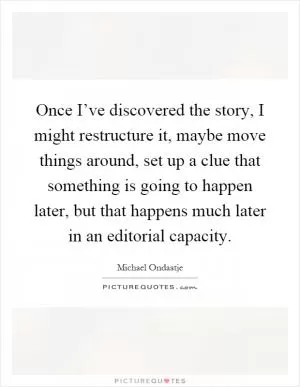 Once I’ve discovered the story, I might restructure it, maybe move things around, set up a clue that something is going to happen later, but that happens much later in an editorial capacity Picture Quote #1