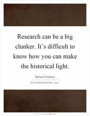 Research can be a big clunker. It’s difficult to know how you can make the historical light Picture Quote #1