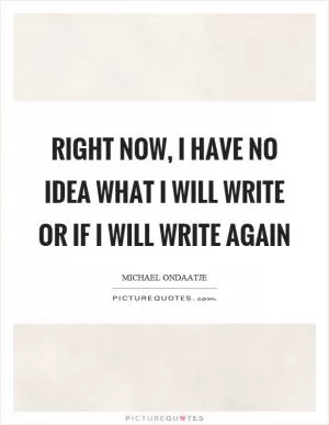Right now, I have no idea what I will write or if I will write again Picture Quote #1