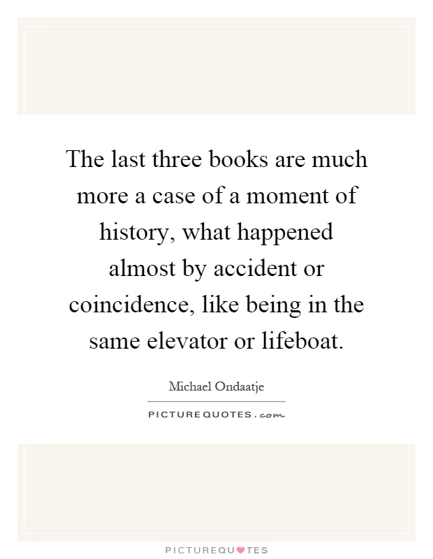 The last three books are much more a case of a moment of history, what happened almost by accident or coincidence, like being in the same elevator or lifeboat Picture Quote #1