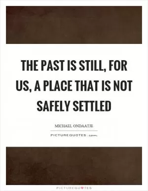 The past is still, for us, a place that is not safely settled Picture Quote #1