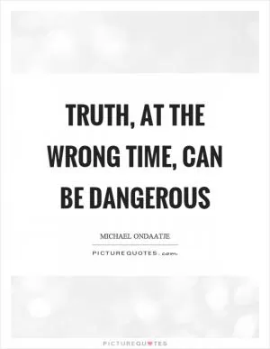 Truth, at the wrong time, can be dangerous Picture Quote #1