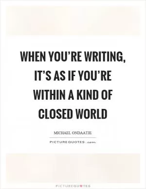 When you’re writing, it’s as if you’re within a kind of closed world Picture Quote #1