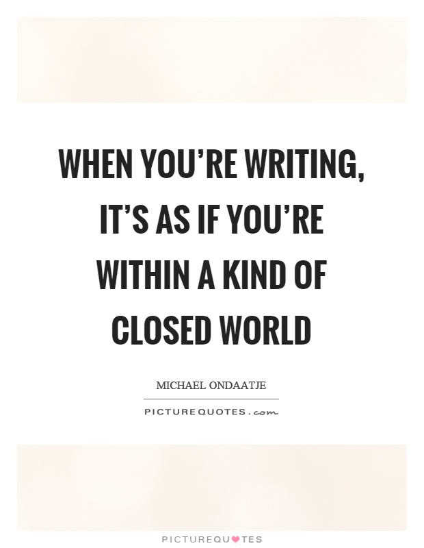 When you're writing, it's as if you're within a kind of closed world Picture Quote #1