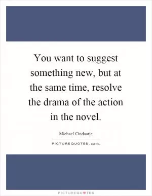 You want to suggest something new, but at the same time, resolve the drama of the action in the novel Picture Quote #1