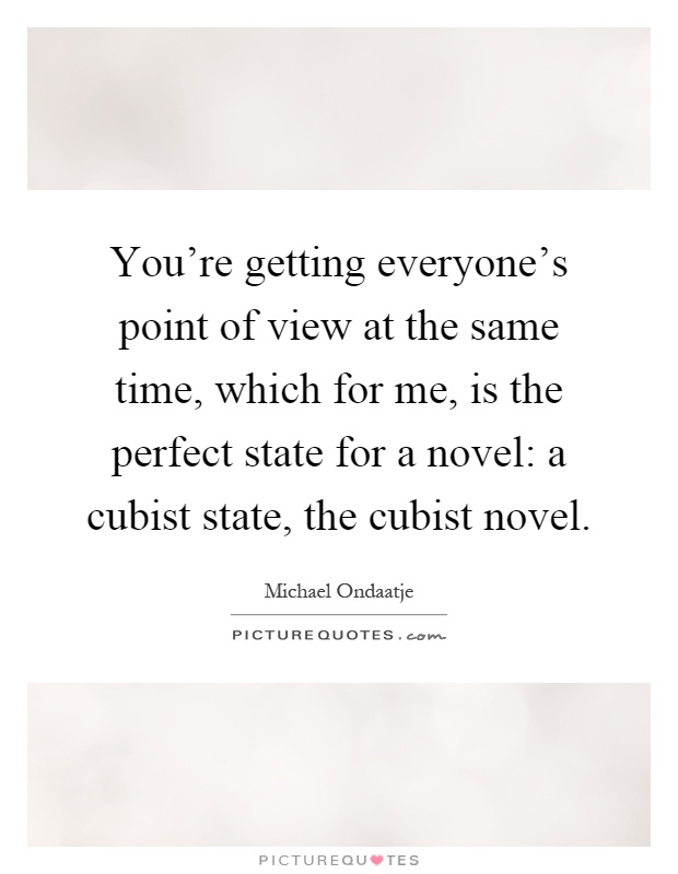 You're getting everyone's point of view at the same time, which for me, is the perfect state for a novel: a cubist state, the cubist novel Picture Quote #1