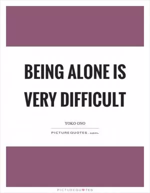 Being alone is very difficult Picture Quote #1
