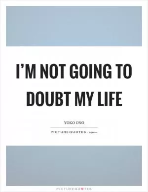 I’m not going to doubt my life Picture Quote #1